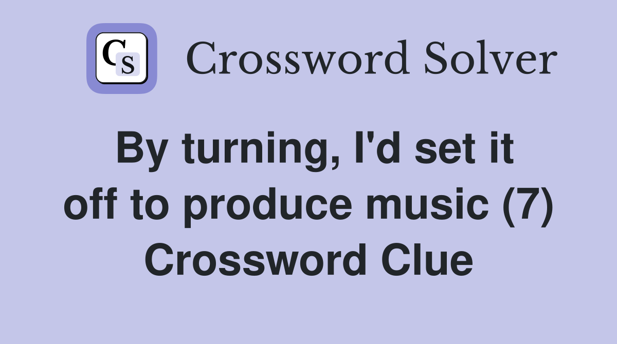 By turning, I'd set it off to produce music (7) Crossword Clue