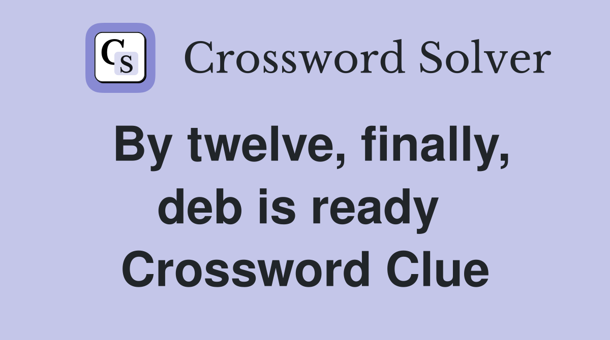 By twelve, finally, deb is ready  Crossword Clue