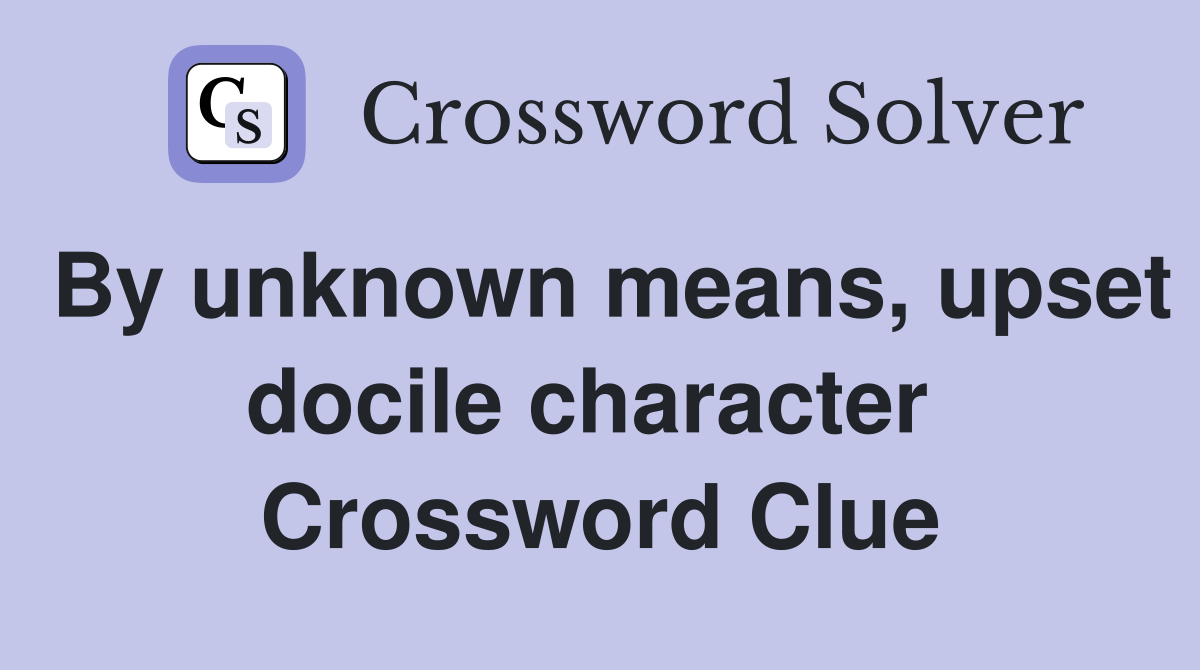 By unknown means, upset docile character  Crossword Clue