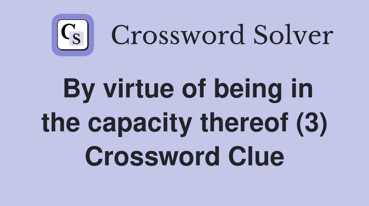 By virtue of being in the capacity thereof (3) Crossword Clue