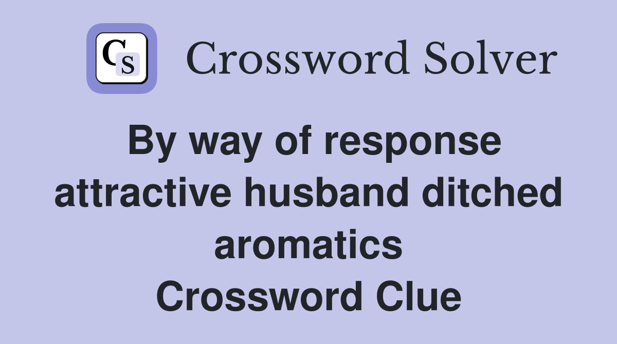 By way of response attractive husband ditched aromatics Crossword Clue