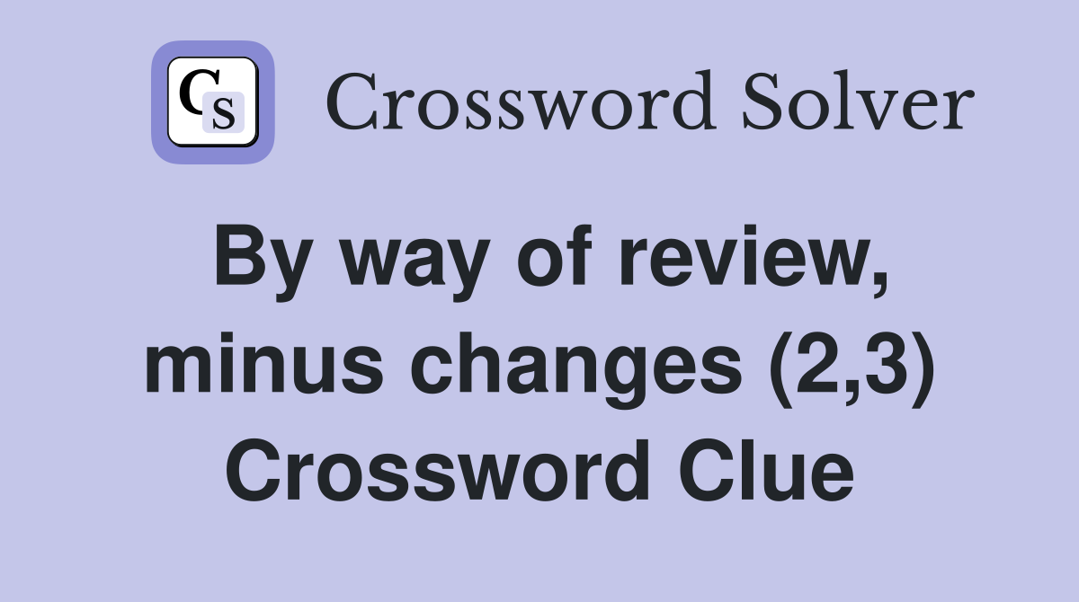 By way of review, minus changes (2,3) Crossword Clue