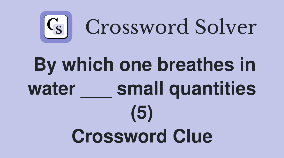 By which one breathes in water ___ small quantities (5) Crossword Clue
