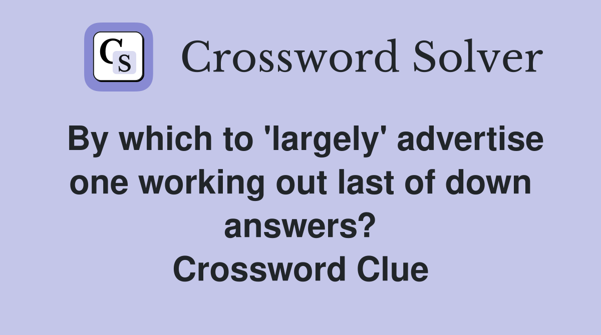 By which to 'largely' advertise one working out last of down answers? Crossword Clue