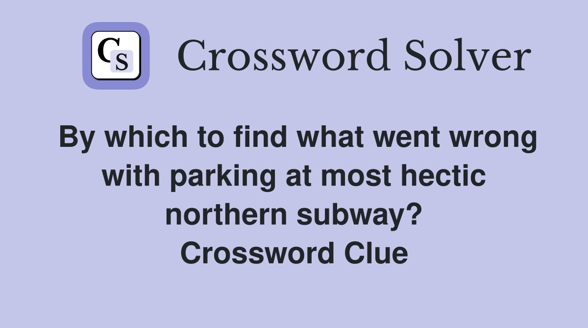 By which to find what went wrong with parking at most hectic northern subway? Crossword Clue