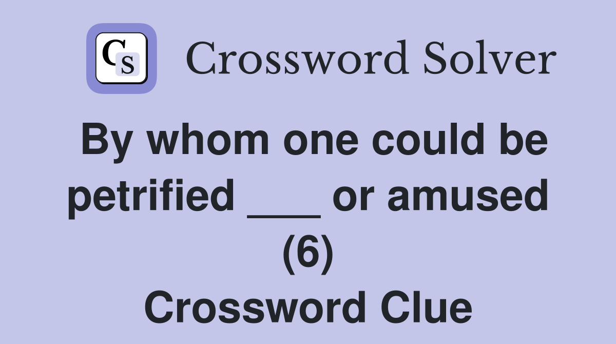 By whom one could be petrified ___ or amused (6) Crossword Clue