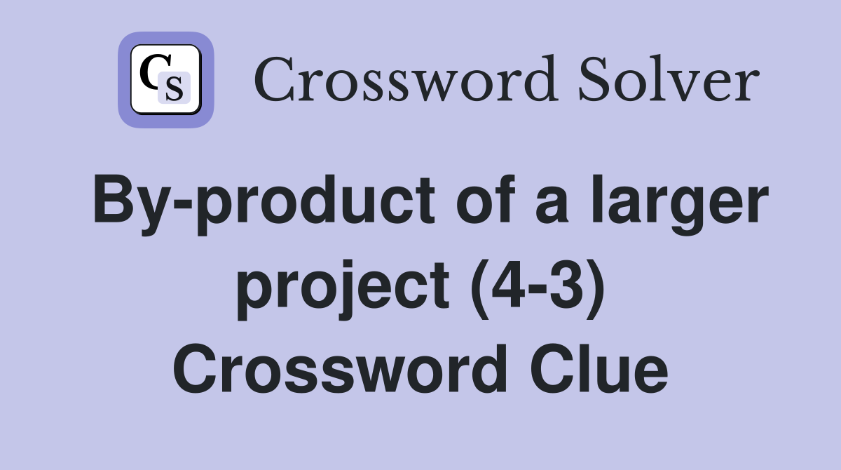 By-product of a larger project (4-3) Crossword Clue