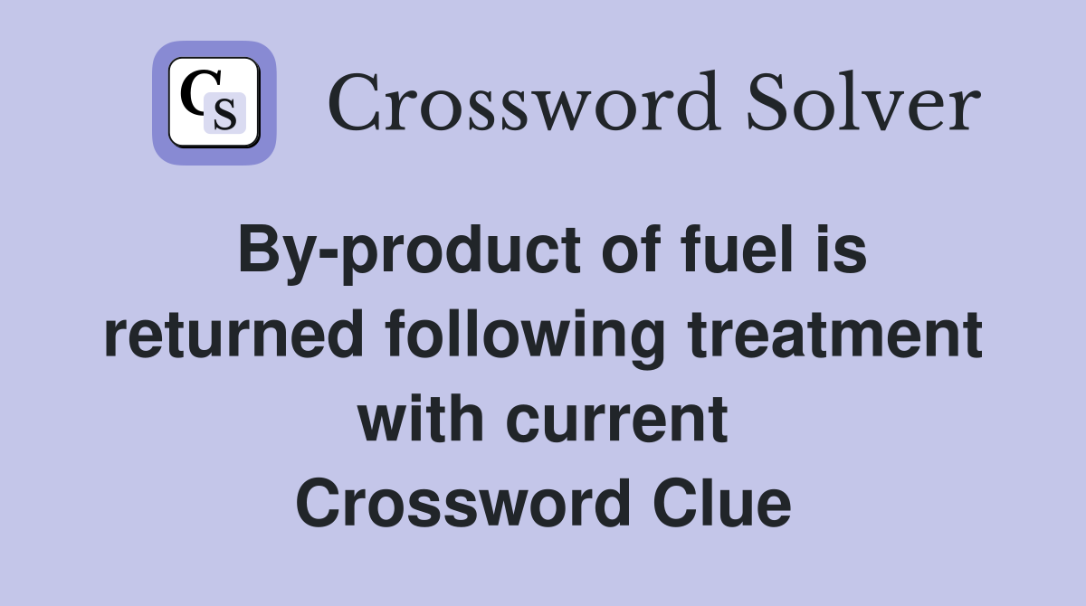 By-product of fuel is returned following treatment with current Crossword Clue