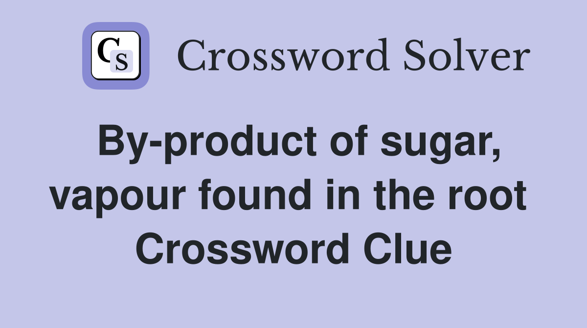 By-product of sugar, vapour found in the root  Crossword Clue