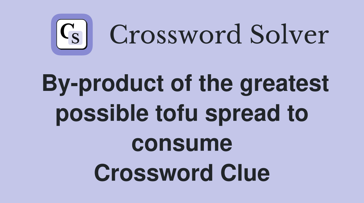 By-product of the greatest possible tofu spread to consume Crossword Clue