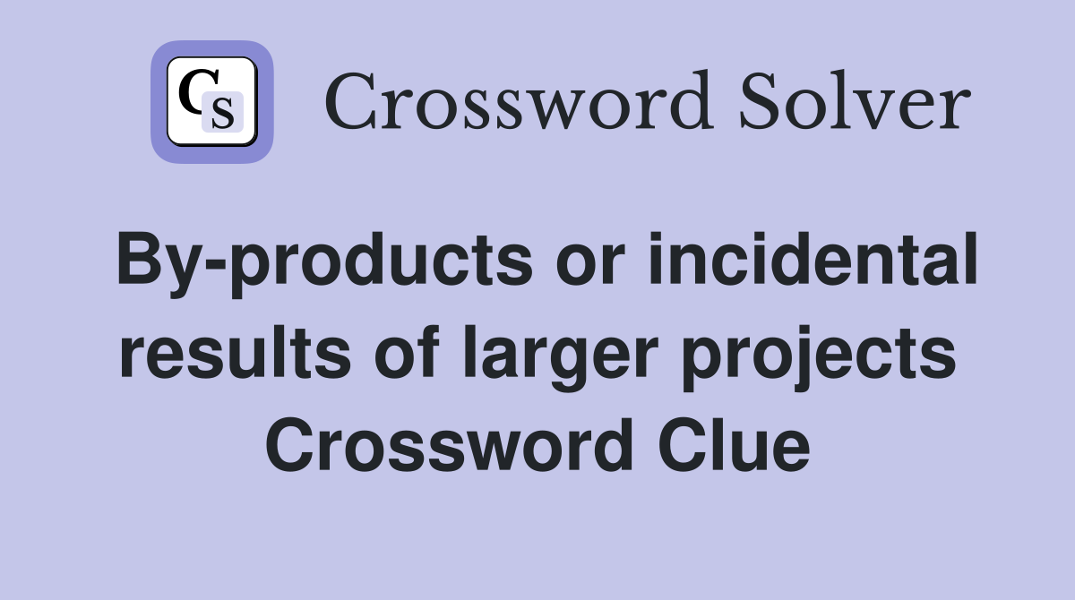 By-products or incidental results of larger projects Crossword Clue