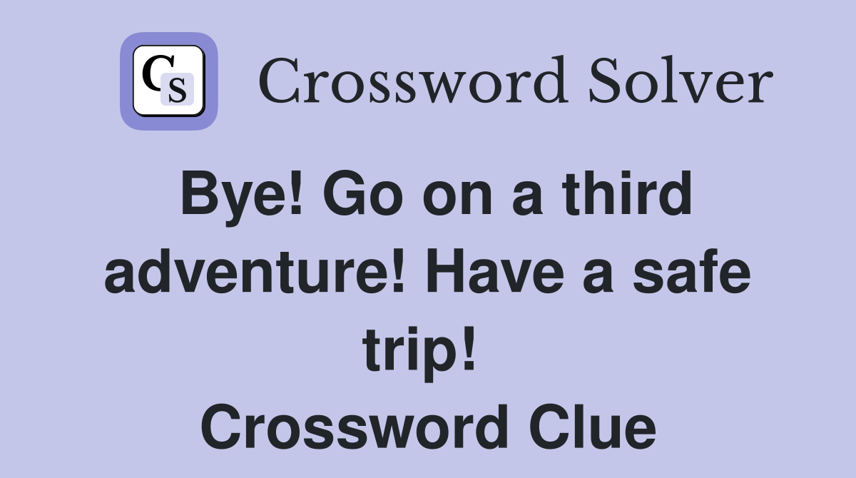 Bye! Go on a third adventure! Have a safe trip!  Crossword Clue