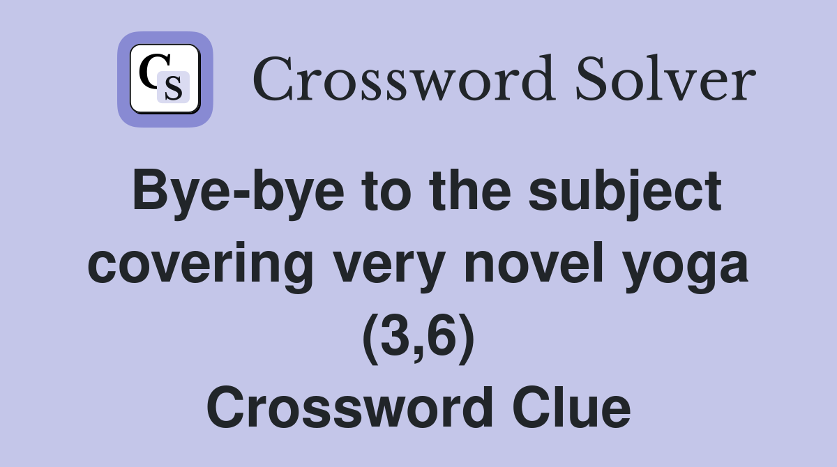 Bye-bye to the subject covering very novel yoga (3,6) Crossword Clue