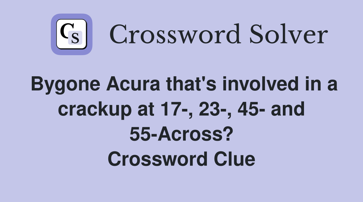 Bygone Acura that's involved in a crackup at 17-, 23-, 45- and 55-Across? Crossword Clue