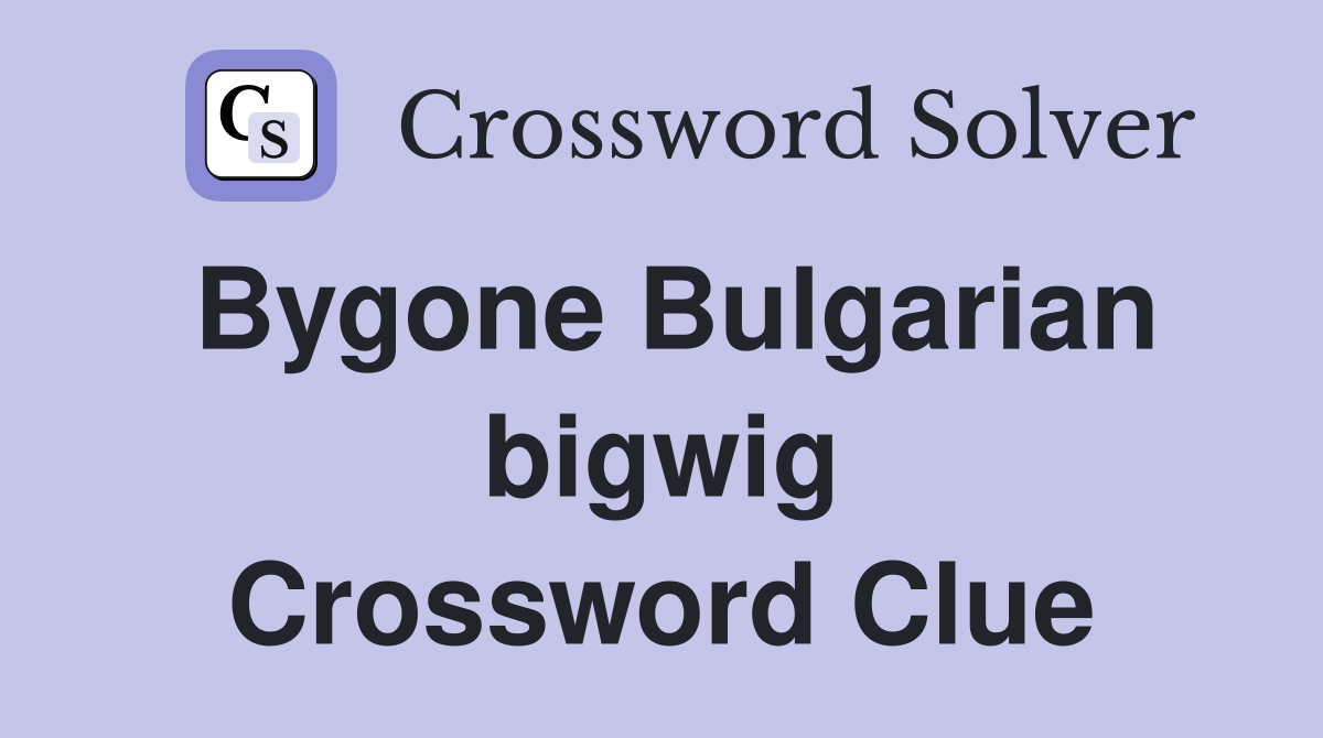 Bygone Bulgarian bigwig Crossword Clue