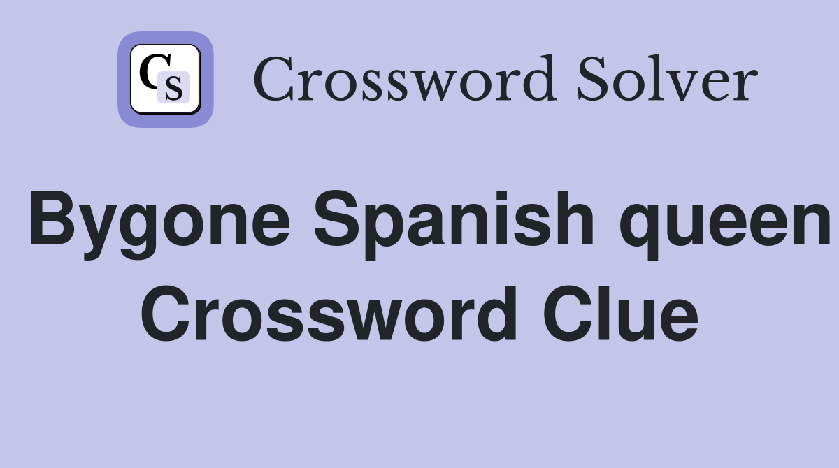 Bygone Spanish queen Crossword Clue