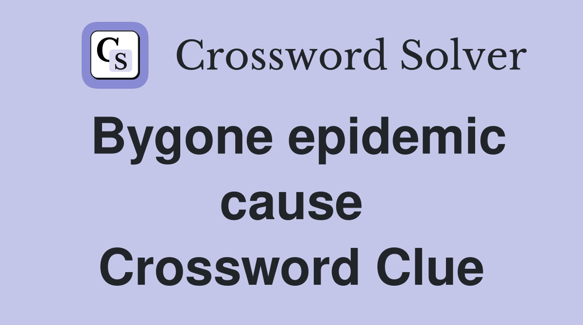 Bygone epidemic cause Crossword Clue