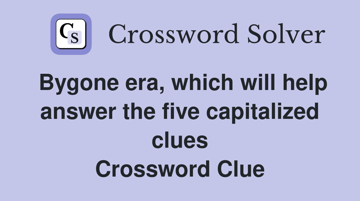 Bygone era, which will help answer the five capitalized clues Crossword Clue