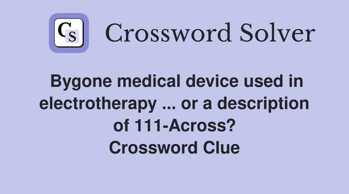 Bygone medical device used in electrotherapy ... or a description of 111-Across? Crossword Clue