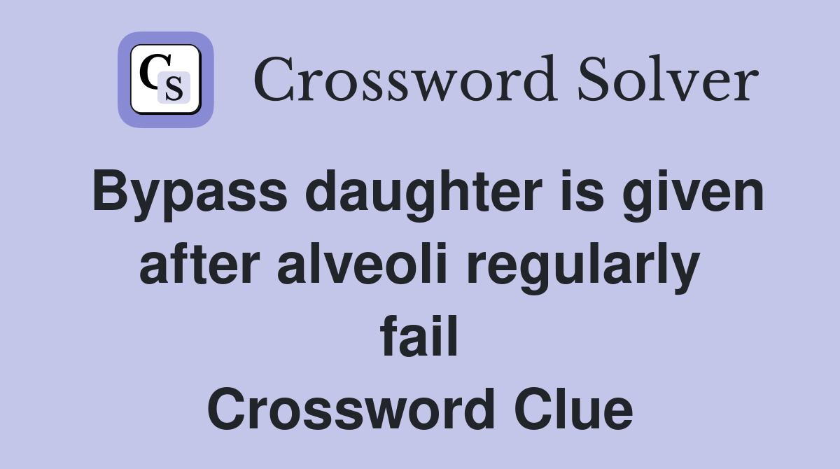 Bypass daughter is given after alveoli regularly fail Crossword Clue