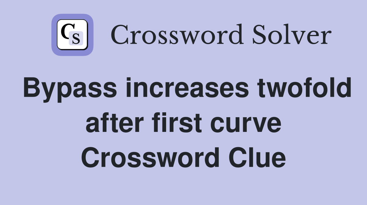 Bypass increases twofold after first curve Crossword Clue