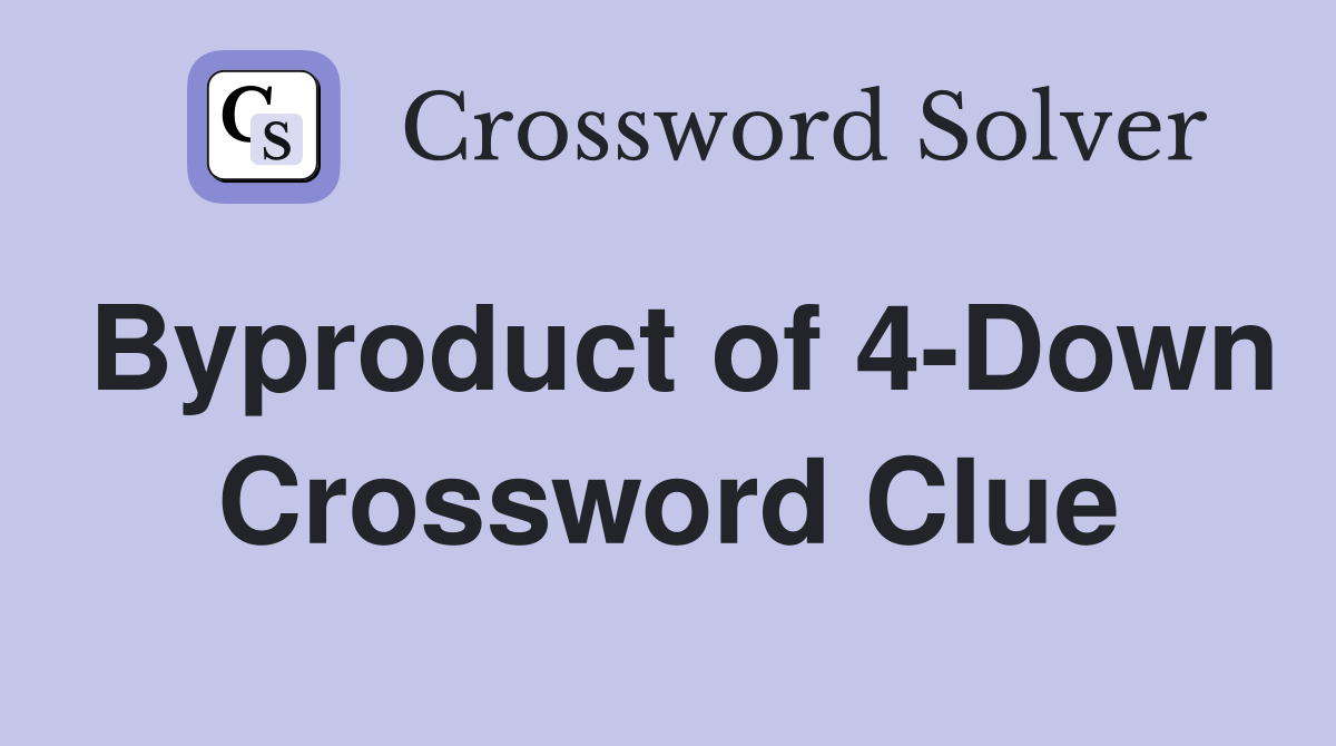Byproduct of 4-Down Crossword Clue