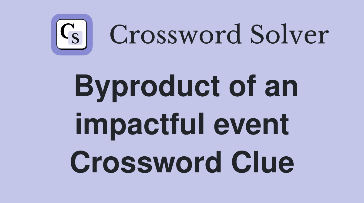 Byproduct of an impactful event Crossword Clue