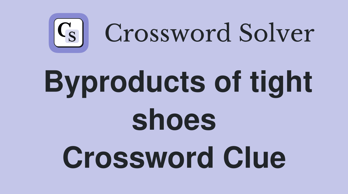 Byproducts of tight shoes Crossword Clue