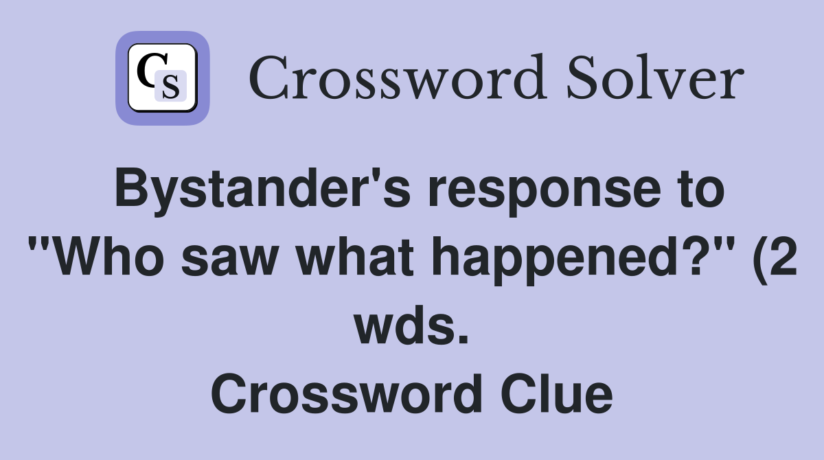 Bystander #39 s response to quot Who saw what happened? quot (2 wds ) Crossword Bystander #39 s response to quot Who saw what happened? quot (2 wds ) Crossword