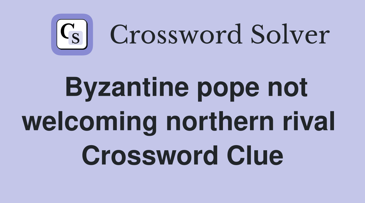 Byzantine pope not welcoming northern rival  Crossword Clue