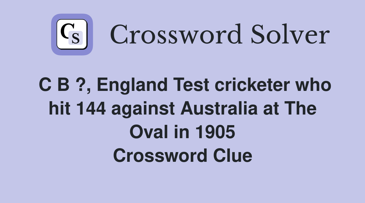 C B ?, England Test cricketer who hit 144 against Australia at The Oval in 1905 Crossword Clue