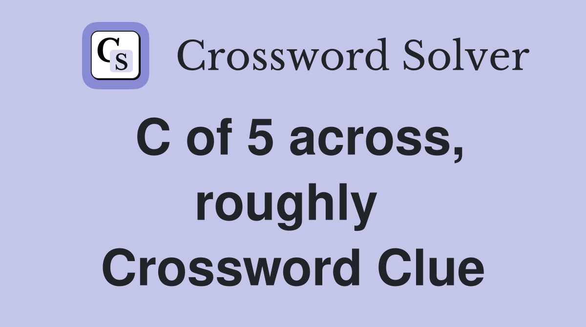 C of 5 across, roughly  Crossword Clue