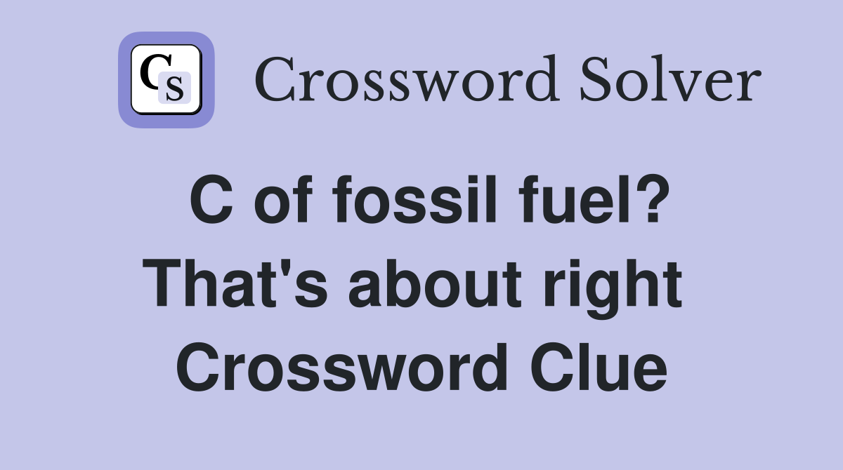 C of fossil fuel? That's about right  Crossword Clue