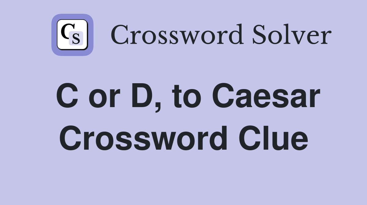 C or D, to Caesar Crossword Clue