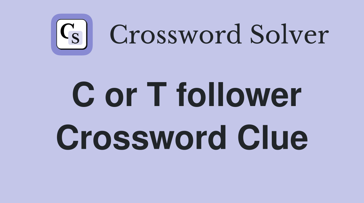 C or T follower Crossword Clue