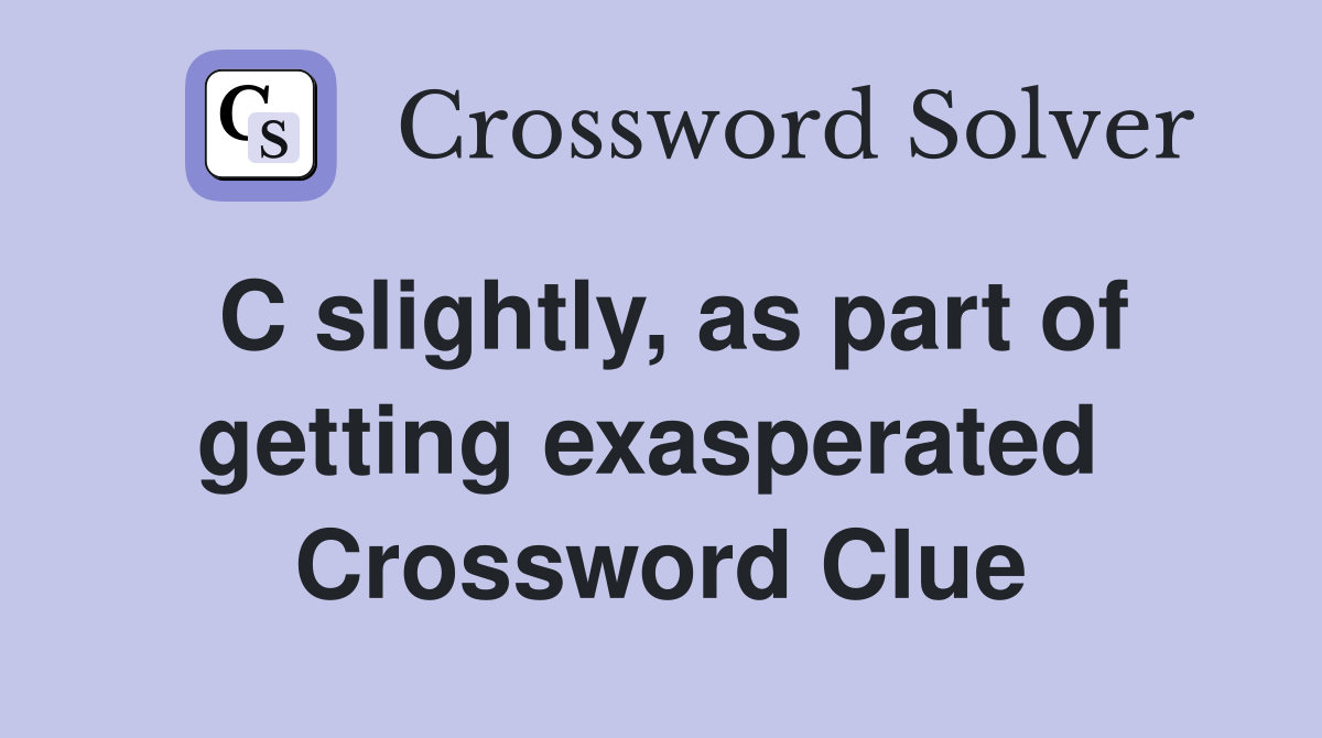 C slightly, as part of getting exasperated  Crossword Clue