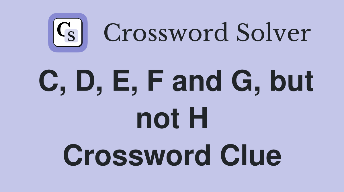 C, D, E, F and G, but not H Crossword Clue