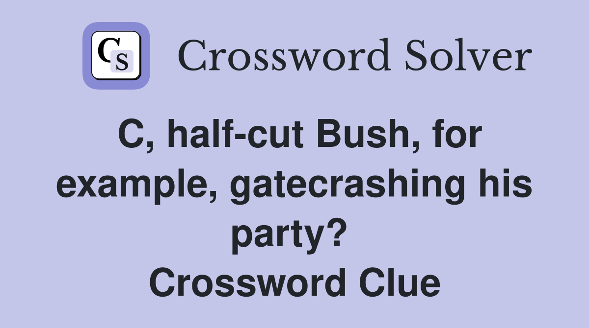 C, half-cut Bush, for example, gatecrashing his party?  Crossword Clue