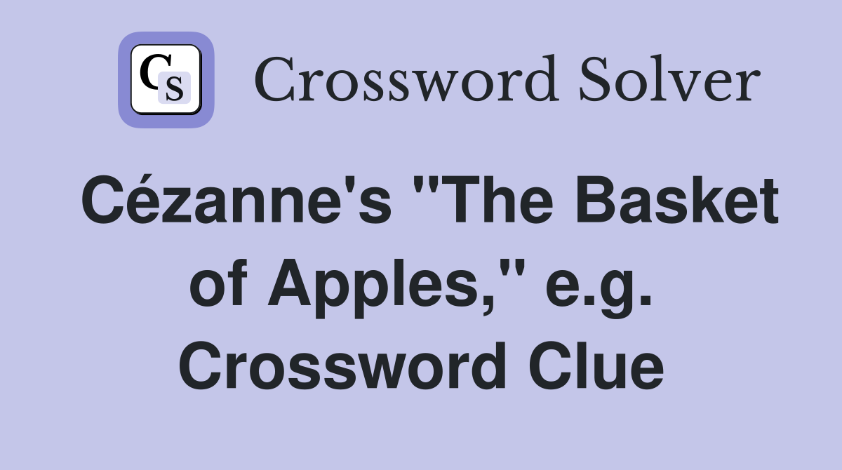 Cézanne's "The Basket of Apples," e.g. Crossword Clue