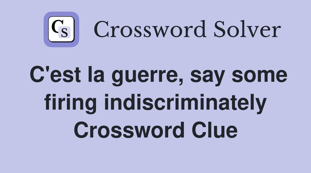 C'est la guerre, say some firing indiscriminately Crossword Clue