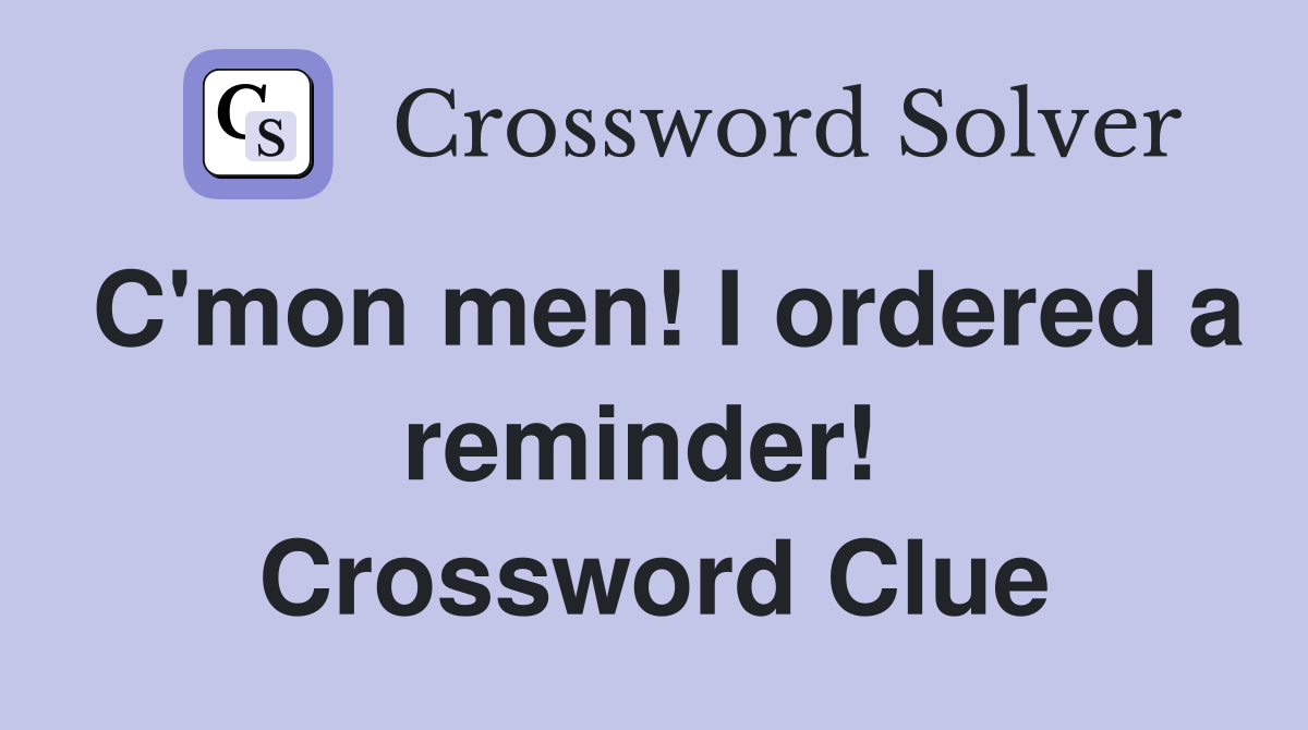 C'mon men! I ordered a reminder!  Crossword Clue