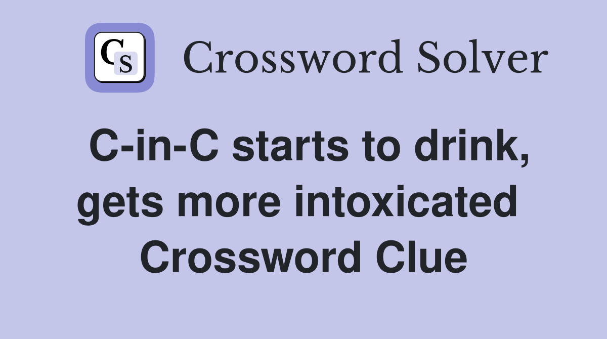 C-in-C starts to drink, gets more intoxicated  Crossword Clue