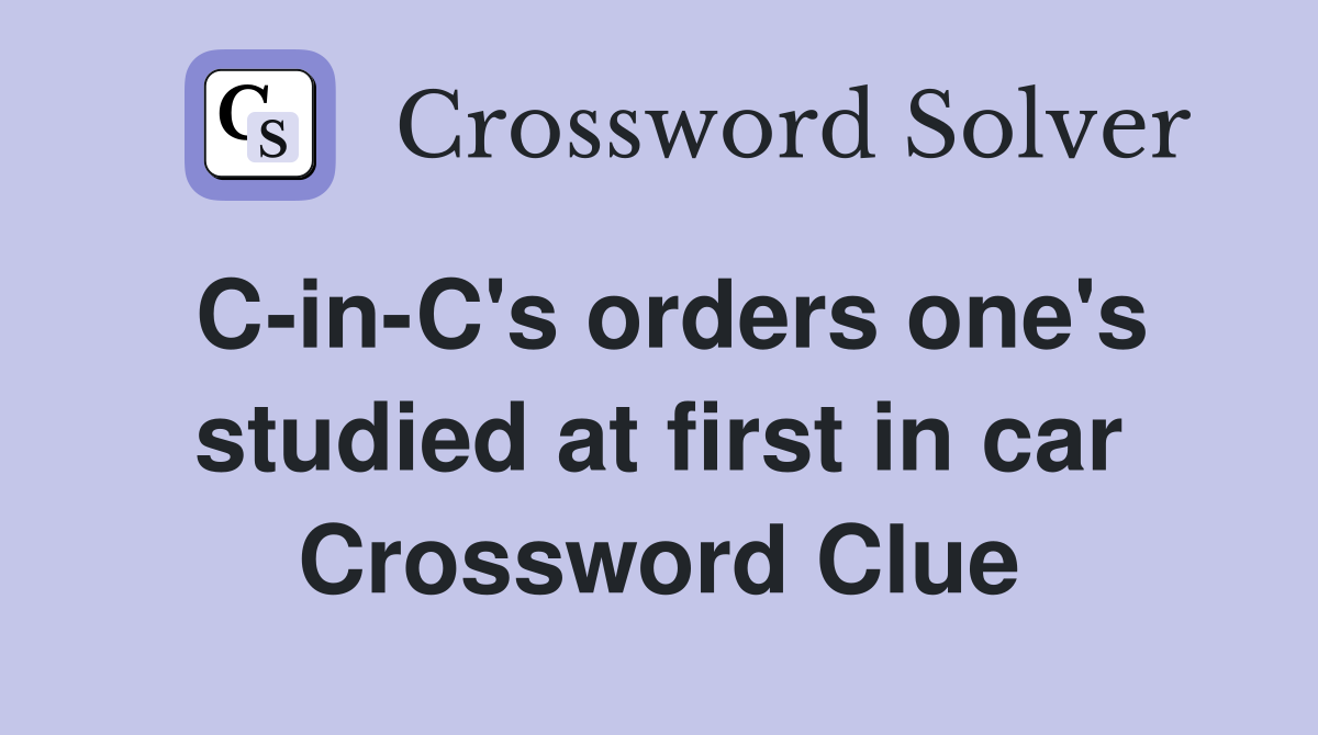 C-in-C's orders one's studied at first in car Crossword Clue