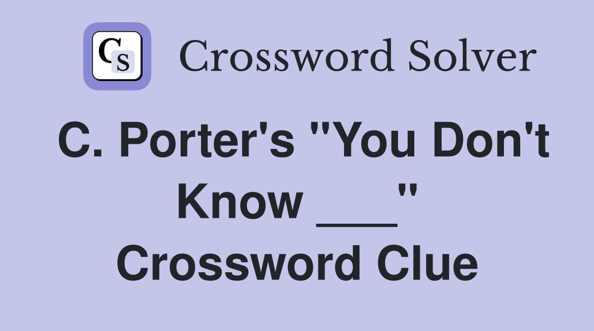 C. Porter's "You Don't Know ___" Crossword Clue