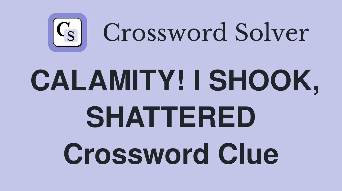 CALAMITY! I SHOOK, SHATTERED Crossword Clue