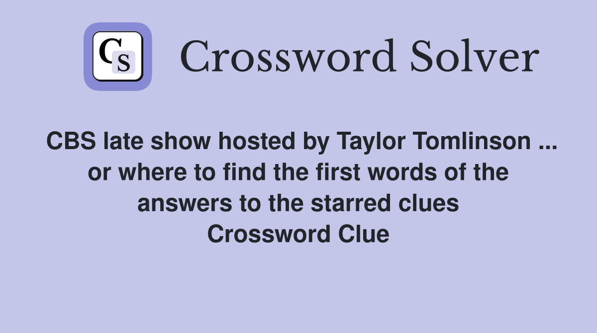 CBS late show hosted by Taylor Tomlinson ... or where to find the first words of the answers to the starred clues Crossword Clue