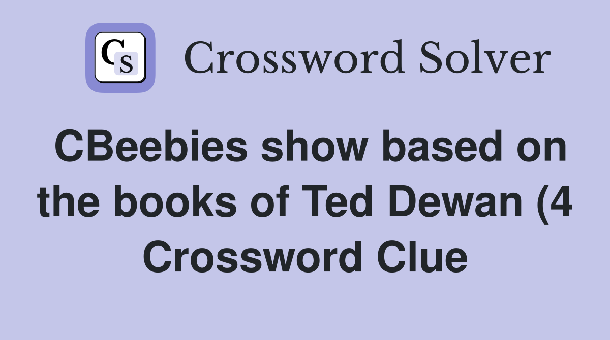 CBeebies show based on the books of Ted Dewan (4) Crossword Clue CBeebies show based on the books of Ted Dewan (4) Crossword Clue