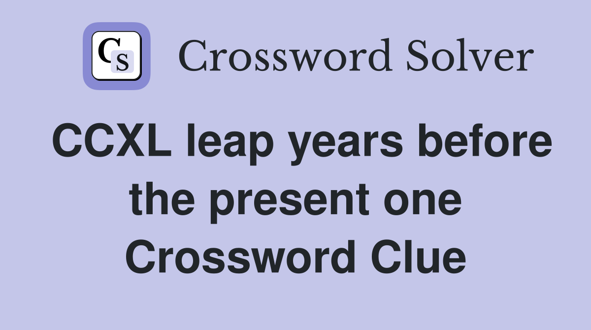 CCXL leap years before the present one Crossword Clue
