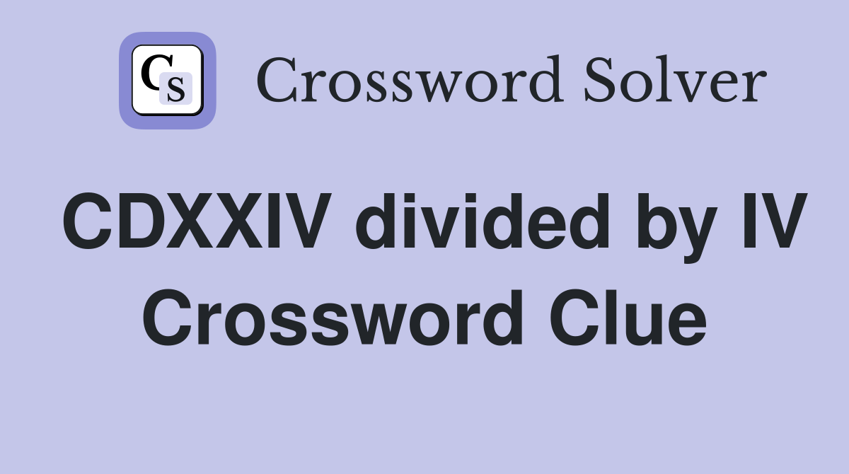 CDXXIV divided by IV Crossword Clue