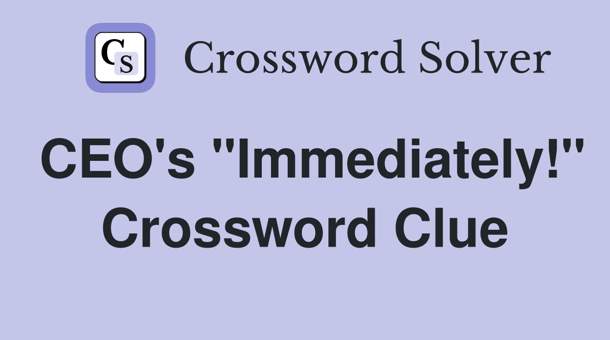 CEO's "Immediately!" Crossword Clue
